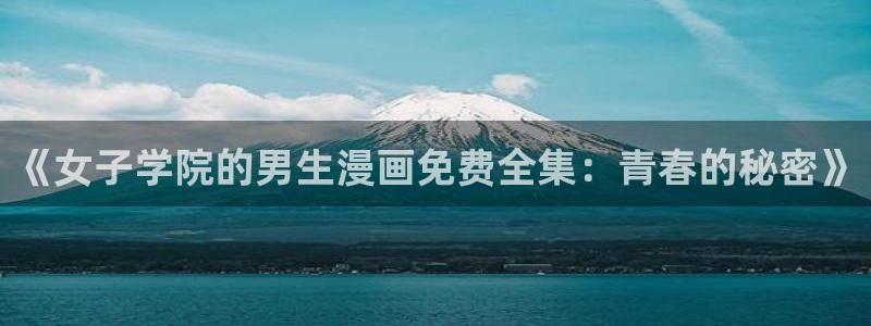 韩漫污羞羞漫画：《女子学院的男生漫画免费全集：青春的秘密》