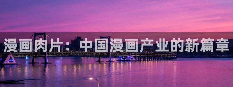 www.羞羞漫画.com：漫画肉片：中国漫画产业的新篇章